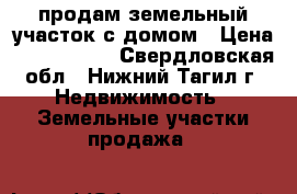 продам земельный участок с домом › Цена ­ 2 000 000 - Свердловская обл., Нижний Тагил г. Недвижимость » Земельные участки продажа   